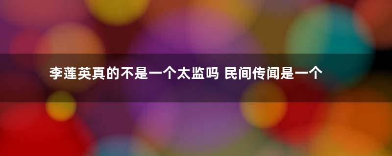 李莲英真的不是一个太监吗 民间传闻是一个假太监是真的吗